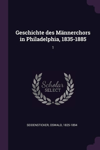 Geschichte Des Männerchors in Philadelphia, 1835-1885 1