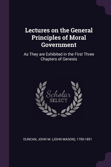 Lectures on the General Principles of Moral Government: As They are Exhibited in the First Three Chapters of Genesis