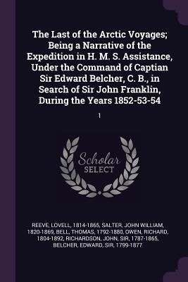 The Last of the Arctic Voyages; Being a Narrative of the Expedition in H. M. S. Assistance, Under the Command of Captian Sir Edward Belcher, C. B., in Search of Sir John Franklin, During the Years 1852-53-54: 1