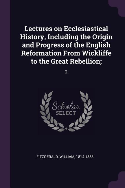 Lectures on Ecclesiastical History, Including the Origin and Progress of the English Reformation From Wickliffe to the Great Rebellion;: 2