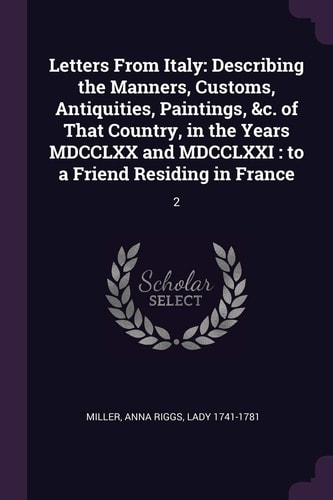 Letters From Italy Describing the Manners, Customs, Antiquities, Paintings, &c. of That Country, in the Years MDCCLXX and MDCCLXXI: to a Friend Residing in France: 2