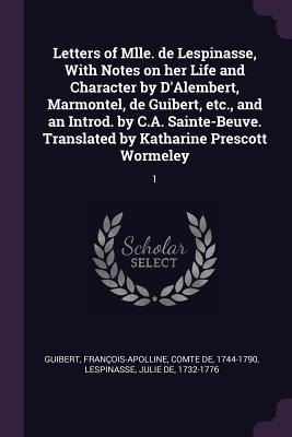Letters of Mlle. de Lespinasse, With Notes on her Life and Character by DAlembert, Marmontel, de Guibert, etc., and an Introd. by C.A. Sainte-Beuve. Translated by Katharine Prescott Wormeley: 1