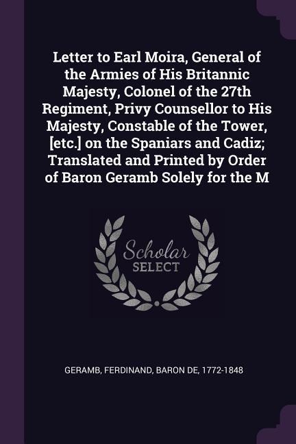 Letter to Earl Moira, General of the Armies of His Britannic Majesty, Colonel of the 27th Regiment, Privy Counsellor to His Majesty, Constable of the Tower, [etc.] on the Spaniars and Cadiz; Translated and Printed by Order of Baron Geramb Solely for the M