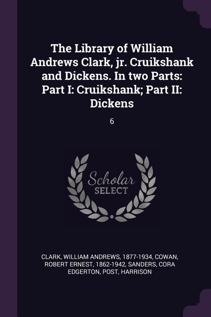 The Library of William Andrews Clark, jr. Cruikshank and Dickens. In two Parts: Part I: Cruikshank; Part II: Dickens: 6