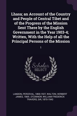 Lhasa; an Account of the Country and People of Central Tibet and of the Progress of the Mission Sent There by the English Government in the Year 1903-4; Written, With the Help of all the Principal Persons of the Mission: 1