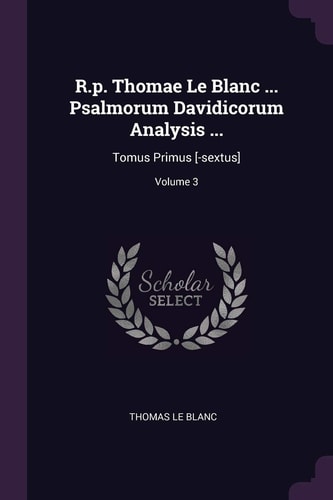 R. P. Thomae Le Blanc ... Psalmorum Davidicorum Analysis ... Tomus Primus [-Sextus]; Volume 3