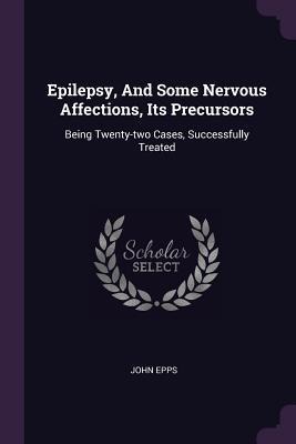 Epilepsy, And Some Nervous Affections, Its Precursors: Being Twenty-two Cases, Successfully Treated