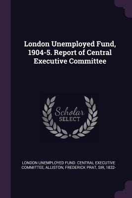 London Unemployed Fund, 1904-5. Report of Central Executive Committee