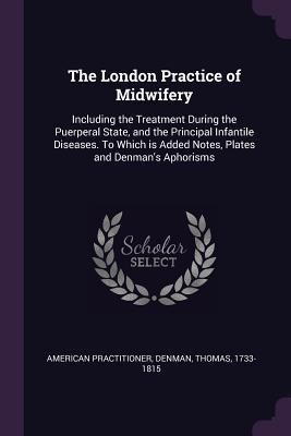 The London Practice of Midwifery: Including the Treatment During the Puerperal State, and the Principal Infantile Diseases. To Which is Added Notes, Plates and Denmans Aphorisms