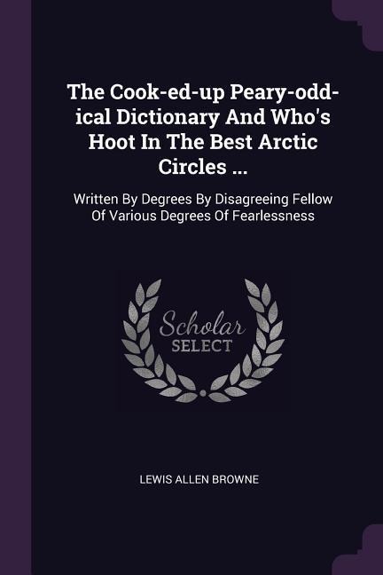 The Cook-ed-up Peary-odd-ical Dictionary And Whos Hoot In The Best Arctic Circles ...: Written By Degrees By Disagreeing Fellow Of Various Degrees Of Fearlessness