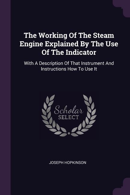 The Working Of The Steam Engine Explained By The Use Of The Indicator: With A Description Of That Instrument And Instructions How To Use It