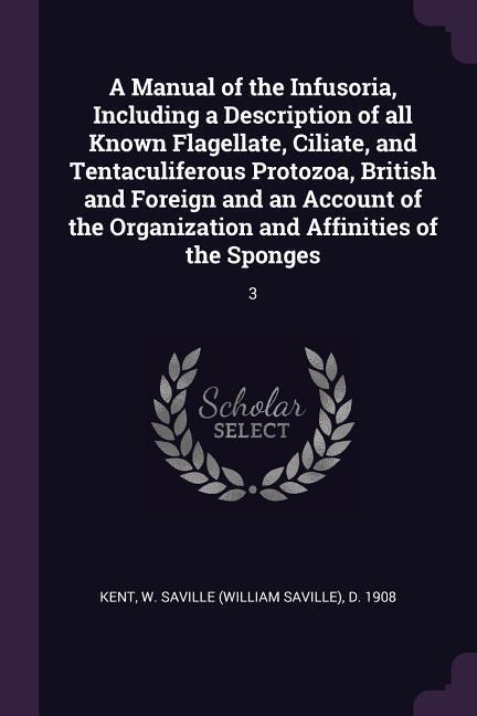 A Manual of the Infusoria, Including a Description of all Known Flagellate, Ciliate, and Tentaculiferous Protozoa, British and Foreign and an Account of the Organization and Affinities of the Sponges: 3