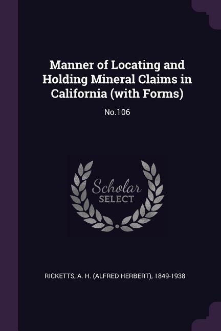 Manner of Locating and Holding Mineral Claims in California (with Forms): No.106