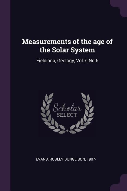 Measurements of the age of the Solar System: Fieldiana, Geology, Vol.7, No.6
