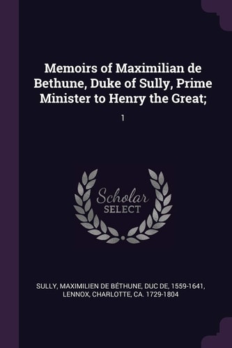 Memoirs of Maximilian de Bethune, Duke of Sully, Prime Minister to Henry the Great; 1