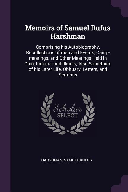 Memoirs of Samuel Rufus Harshman: Comprising his Autobiography, Recollections of men and Events, Camp-meetings, and Other Meetings Held in Ohio, Indiana, and Illinois; Also Something of his Later Life, Obituary, Letters, and Sermons