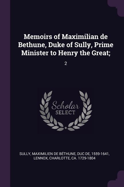 Memoirs of Maximilian de Bethune, Duke of Sully, Prime Minister to Henry the Great;: 2