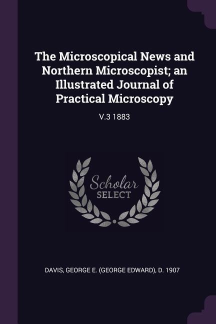 The Microscopical News and Northern Microscopist; an Illustrated Journal of Practical Microscopy: V.3 1883