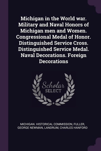 Michigan in the World War. Military and Naval Honors of Michigan Men and Women. Congressional Medal of Honor. Distinguished Service Cross. Distinguished Service Medal. Naval Decorations. Foreign Decorations