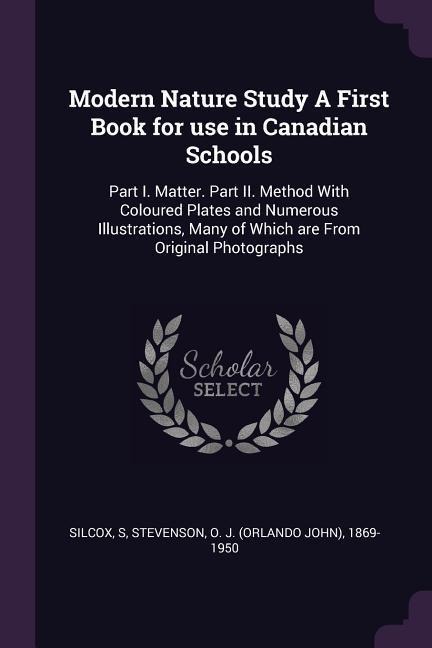 Modern Nature Study A First Book for use in Canadian Schools: Part I. Matter. Part II. Method With Coloured Plates and Numerous Illustrations, Many of Which are From Original Photographs