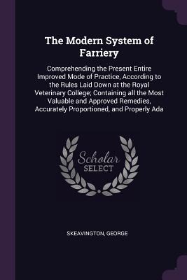 The Modern System of Farriery: Comprehending the Present Entire Improved Mode of Practice, According to the Rules Laid Down at the Royal Veterinary College; Containing all the Most Valuable and Approved Remedies, Accurately Proportioned, and Properly Ada