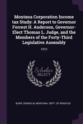 Montana Corporation Income tax Study: A Report to Governor Forrest H. Anderson, Governor-Elect Thomas L. Judge, and the Members of the Forty-Third Legislative Assembly: 1972