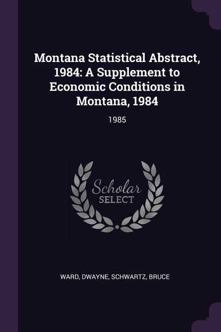 Montana Statistical Abstract, 1984: A Supplement to Economic Conditions in Montana, 1984: 1985