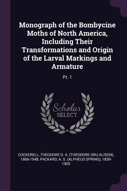 Monograph of the Bombycine Moths of North America, Including Their Transformations and Origin of the Larval Markings and Armature: Pt. 1
