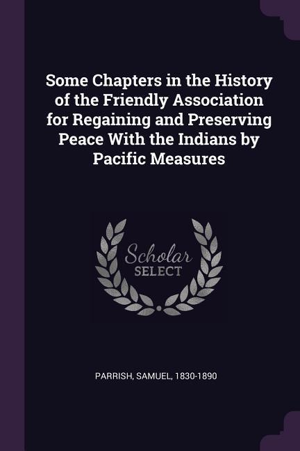 Some Chapters in the History of the Friendly Association for Regaining and Preserving Peace With the Indians by Pacific Measures