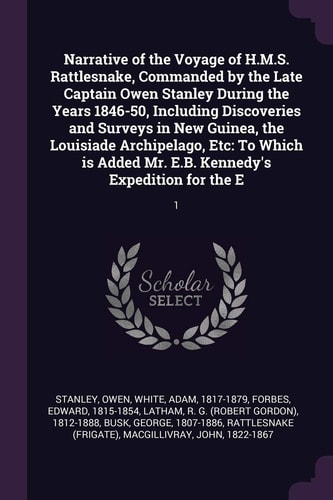Narrative of the Voyage of H. M. S. Rattlesnake, Commanded by the Late Captain Owen Stanley During the Years 1846-50, Including Discoveries and Surveys in New Guinea, the Louisiade Archipelago, Etc To Which Is Added Mr. E. B. Kennedy's Expedition for the 