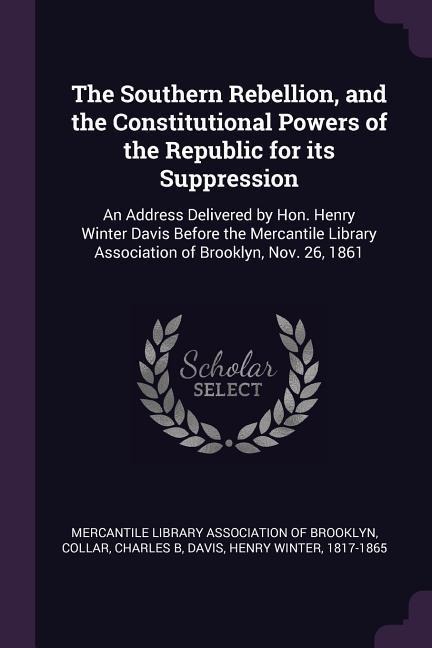 The Southern Rebellion, and the Constitutional Powers of the Republic for its Suppression: An Address Delivered by Hon. Henry Winter Davis Before the Mercantile Library Association of Brooklyn, Nov. 26, 1861