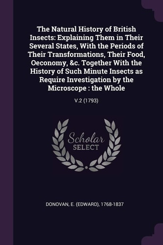 The Natural History of British Insects Explaining Them in Their Several States, With the Periods of Their Transformations, Their Food, Oeconomy, &c. Together With the History of Such Minute Insects as Require Investigation by the Microscope: the Whole: V.