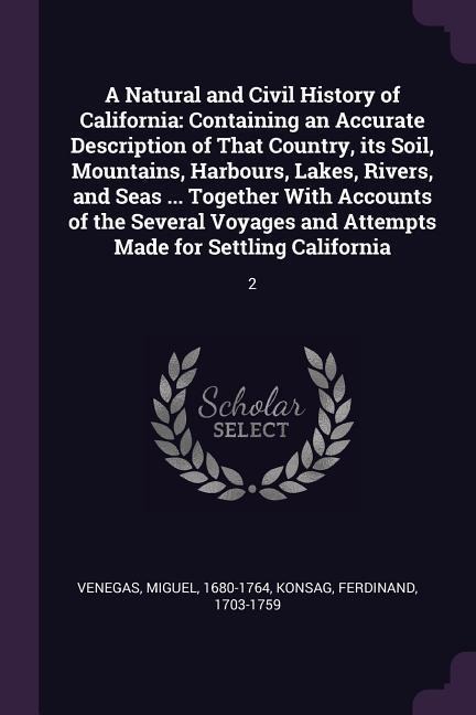 A Natural and Civil History of California: Containing an Accurate Description of That Country, its Soil, Mountains, Harbours, Lakes, Rivers, and Seas ... Together With Accounts of the Several Voyages and Attempts Made for Settling California: 2