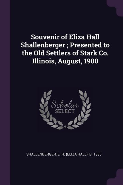 Souvenir of Eliza Hall Shallenberger; Presented to the Old Settlers of Stark Co. Illinois, August, 1900