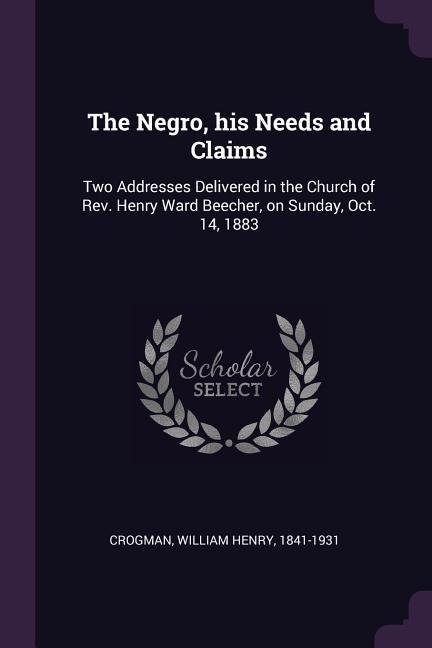 The Negro, his Needs and Claims: Two Addresses Delivered in the Church of Rev. Henry Ward Beecher, on Sunday, Oct. 14, 1883