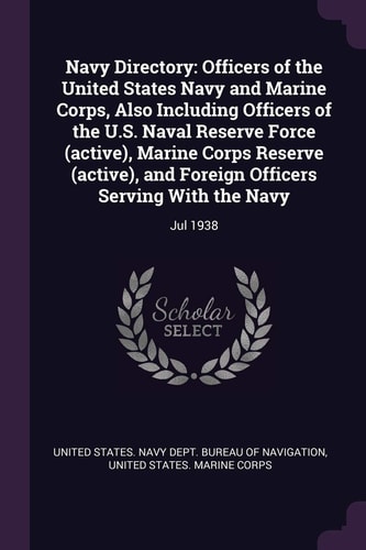 Navy Directory Officers of the United States Navy and Marine Corps, Also Including Officers of the U.S. Naval Reserve Force (active), Marine Corps Reserve (active), and Foreign Officers Serving With the Navy: Jul 1938