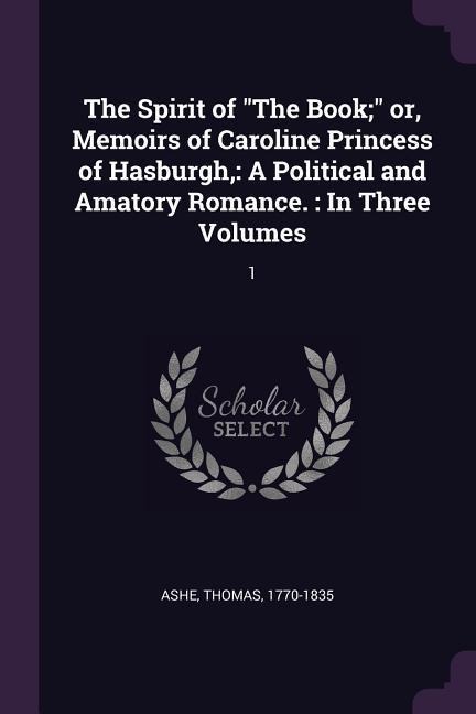 The Spirit of The Book; or, Memoirs of Caroline Princess of Hasburgh,: A Political and Amatory Romance.: In Three Volumes: 1