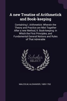 A new Treatise of Arithmetick and Book-keeping: Containing I. Arithmetick: Wherein the Theory and Practice are Mixt Together After a new Method, II. Book-keeping: in Which the First Principles, and Fundamental General Notions and Rules of That Admirable