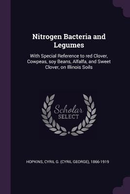 Nitrogen Bacteria and Legumes: With Special Reference to red Clover, Cowpeas, soy Beans, Alfalfa, and Sweet Clover, on Illinois Soils
