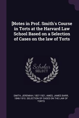 [Notes in Prof. Smiths Course in Torts at the Harvard Law School Based on a Selection of Cases on the law of Torts