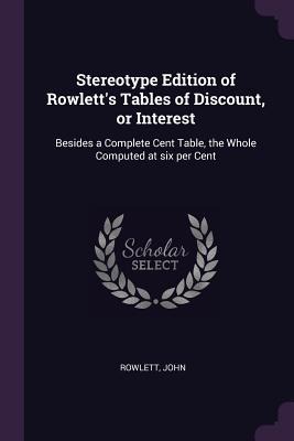 Stereotype Edition of Rowletts Tables of Discount, or Interest: Besides a Complete Cent Table, the Whole Computed at six per Cent