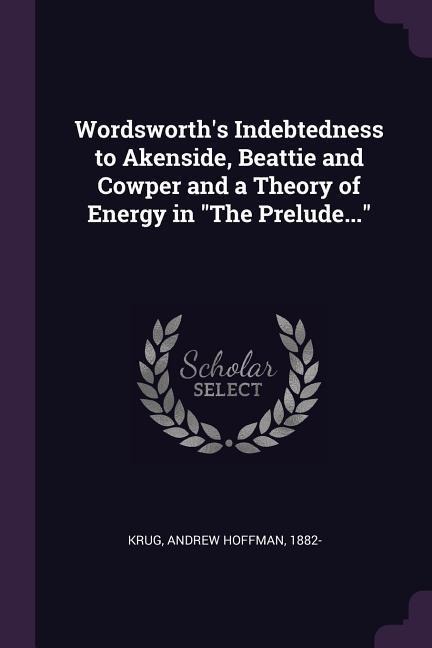 Wordsworths Indebtedness to Akenside, Beattie and Cowper and a Theory of Energy in The Prelude...