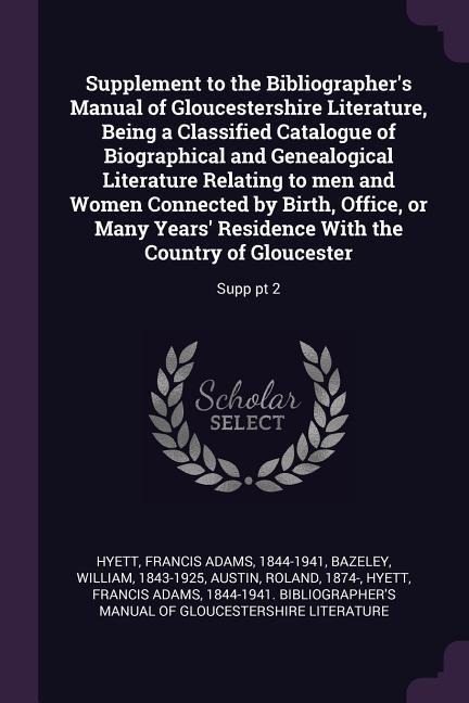 Supplement to the Bibliographers Manual of Gloucestershire Literature, Being a Classified Catalogue of Biographical and Genealogical Literature Relating to men and Women Connected by Birth, Office, or Many Years Residence With the Country of Gloucester: S