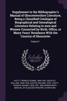 Supplement to the Bibliographers Manual of Gloucestershire Literature, Being a Classified Catalogue of Biographical and Genealogical Literature Relating to men and Women Connected by Birth, Office, or Many Years Residence With the Country of Gloucester: S