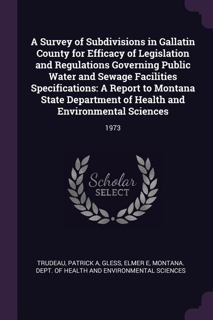 A Survey of Subdivisions in Gallatin County for Efficacy of Legislation and Regulations Governing Public Water and Sewage Facilities Specifications: A Report to Montana State Department of Health and Environmental Sciences: 1973