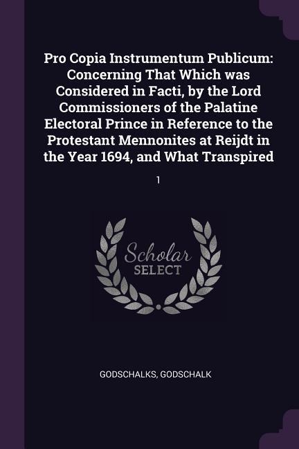 Pro Copia Instrumentum Publicum: Concerning That Which was Considered in Facti, by the Lord Commissioners of the Palatine Electoral Prince in Reference to the Protestant Mennonites at Reijdt in the Year 1694, and What Transpired: 1