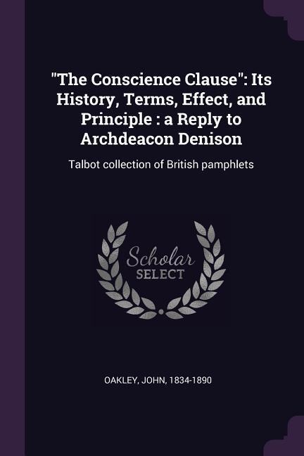 The Conscience Clause: Its History, Terms, Effect, and Principle: a Reply to Archdeacon Denison: Talbot collection of British pamphlets