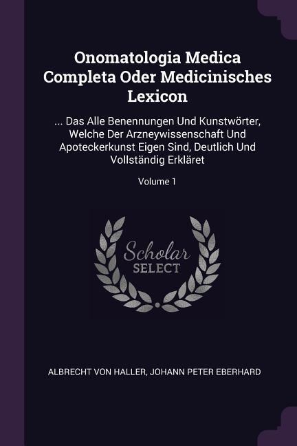 Onomatologia Medica Completa Oder Medicinisches Lexicon: ... Das Alle Benennungen Und Kunstwörter, Welche Der Arzneywissenschaft Und Apoteckerkunst Eigen Sind, Deutlich Und Vollständig Erkläret; Volume 1