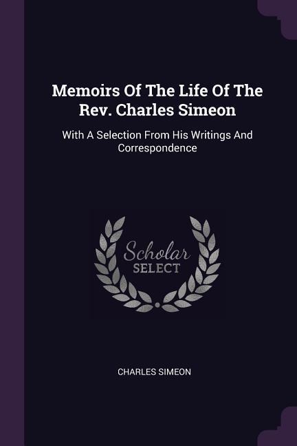 Memoirs Of The Life Of The Rev. Charles Simeon: With A Selection From His Writings And Correspondence