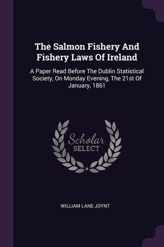 The Salmon Fishery And Fishery Laws Of Ireland A Paper Read Before The Dublin Statistical Society, On Monday Evening, The 21st Of January, 1861